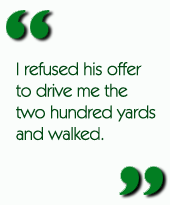 I refused his offer to drive me the two hundred yards and walked.