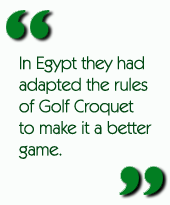 In Egypt they had adapted the rules of Golf Croquet to make it a better game.
