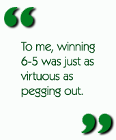 To me, winning 6-5 was just as virtuous as pegging out.