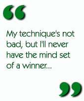 My technique's not bad, but I'll never have the mind set of a winner...