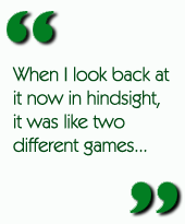 When I look back at it now in hindsight, it was like two different games....