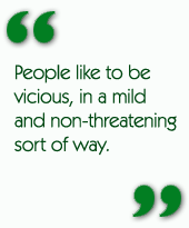 People like to be vicious, in a mild and non-threatening sort of way.