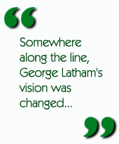 Somewhere along the line, George Latham's vision was changed...