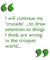 I will continue my 'crusade' ...to draw attention to things I think are wrong in the croquet world...