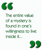 The entire value of a mystery is found in ones willingness to live inside it...
